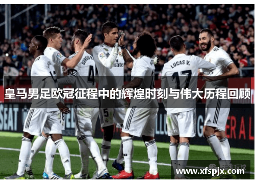 皇马男足欧冠征程中的辉煌时刻与伟大历程回顾